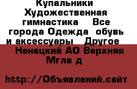 Купальники. Художественная гимнастика. - Все города Одежда, обувь и аксессуары » Другое   . Ненецкий АО,Верхняя Мгла д.